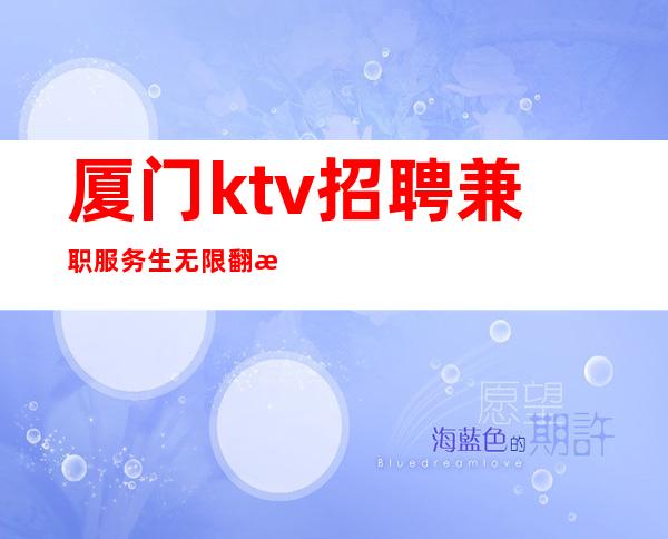 厦门ktv招聘兼职服务生 无限翻房打起精神赚钞票!
