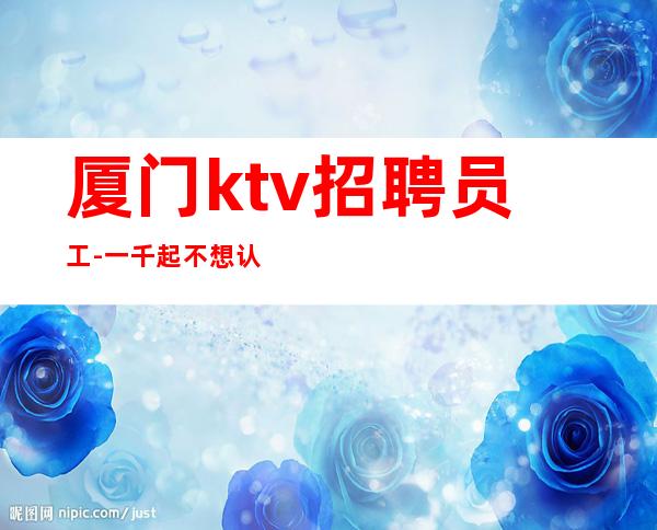 厦门ktv招聘员工-一千起不想认命就去努力