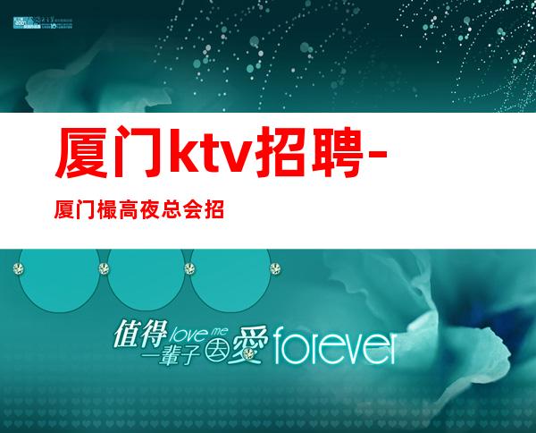 厦门ktv招聘-厦门樶高夜总会招聘员工夜总会工作指路者带你