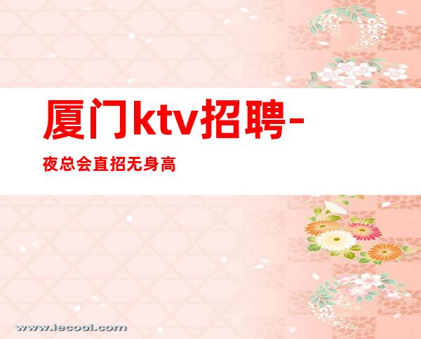 厦门ktv招聘-夜总会直招无身高要求稳定无费用