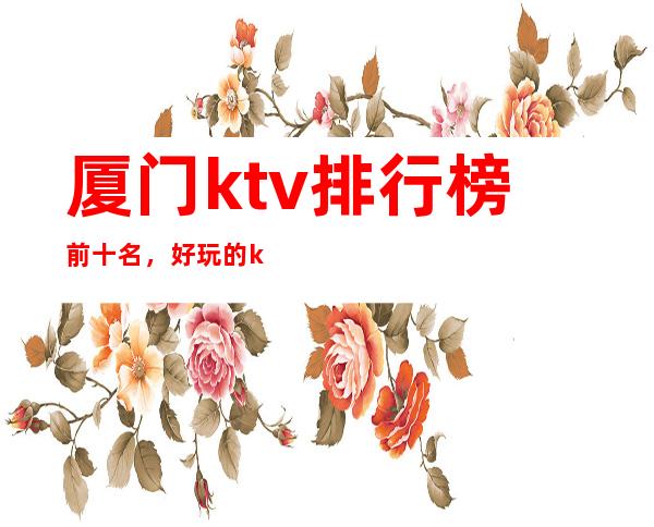 厦门ktv排行榜前十名,好玩的ktv预订
