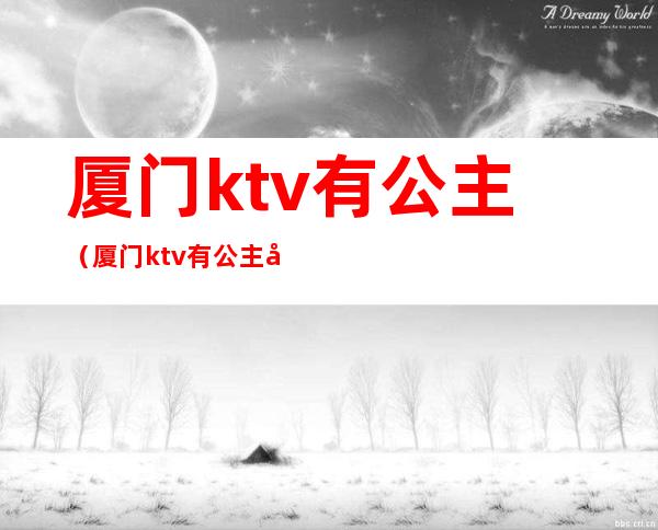 厦门ktv有公主（厦门ktv有公主小费）