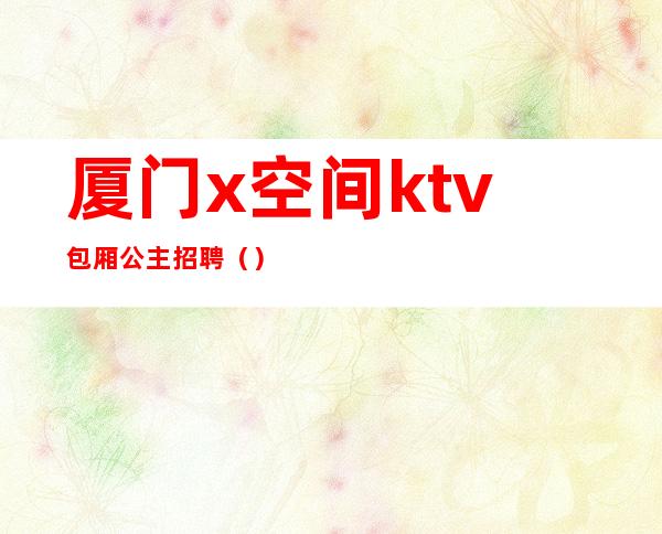 厦门x空间ktv包厢公主招聘()