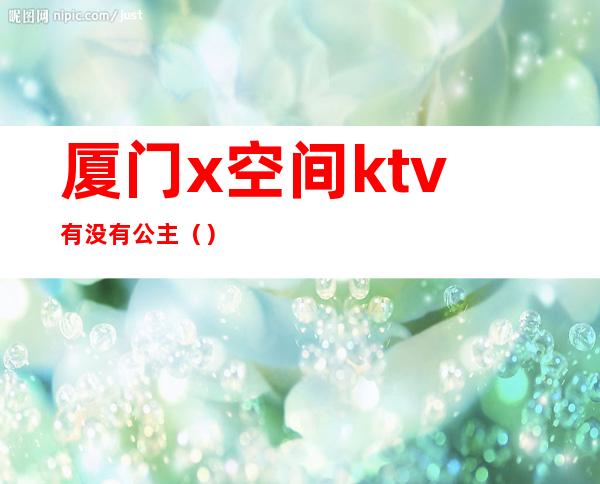 厦门x空间ktv有没有公主()