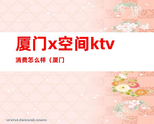 厦门x空间ktv消费怎么样(厦门高档KTV)