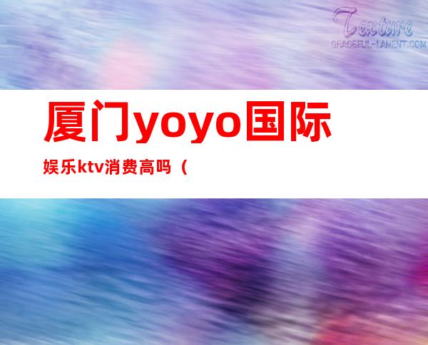 厦门yoyo国际娱乐ktv消费高吗（厦门好的ktv娱乐会所）