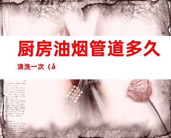 厨房油烟管道多久清洗一次(厨房油烟管道多长时间清洗一次)