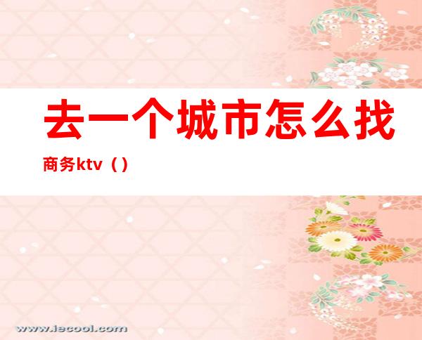 去一个城市怎么找商务ktv（）