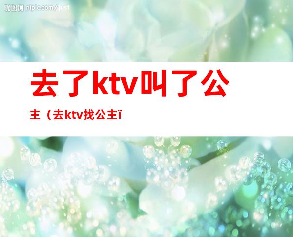 去了ktv叫了公主(去ktv找公主)