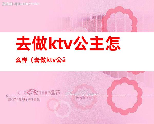 去做ktv公主怎么样(去做ktv公主怎么样才能赚钱)