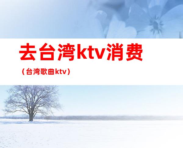 去台湾ktv消费(台湾歌曲ktv)