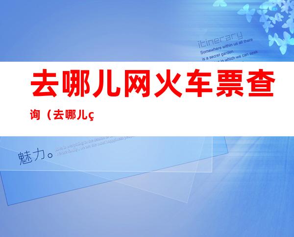去哪儿网火车票查询(去哪儿网火车票查询2022年3月26号鸡西到北京)