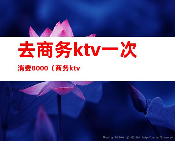 去商务ktv一次消费8000（商务ktv一般消费多少）