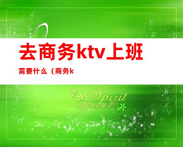 去商务ktv上班需要什么(商务ktv有哪些工作岗位)