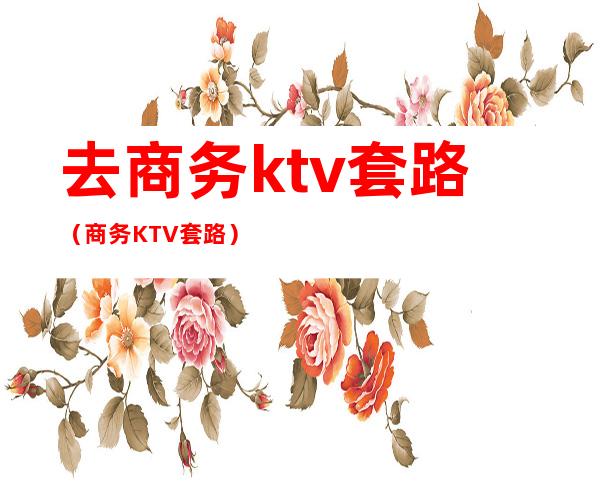 去商务ktv套路(商务KTV套路)