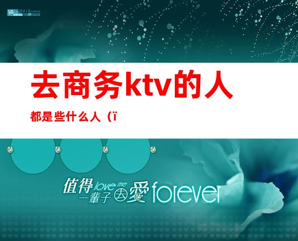 去商务ktv的人都是些什么人()