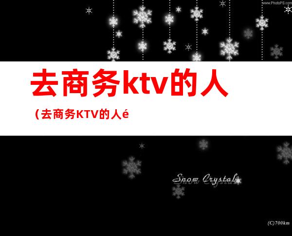 去商务ktv的人(去商务KTV的人都是什么人)