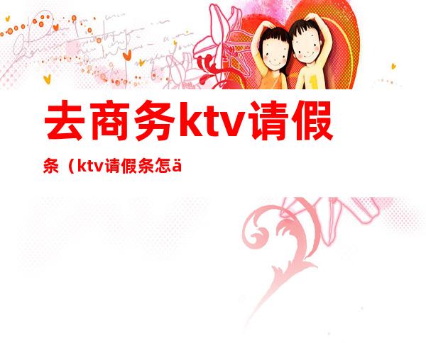 去商务ktv请假条（ktv请假条怎么写）