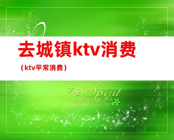 去城镇ktv消费(ktv平常消费)