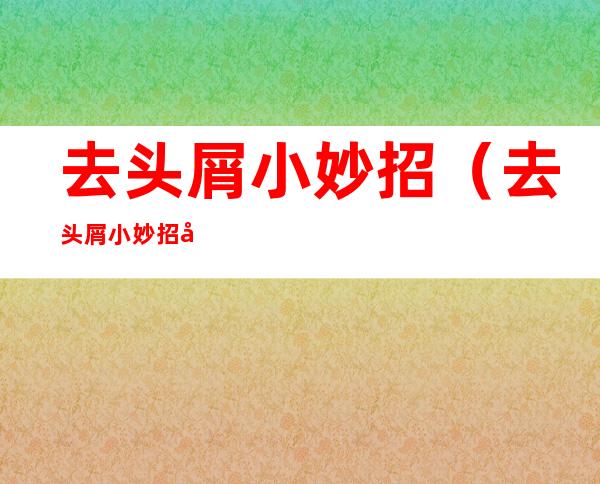 去头屑小妙招（去头屑小妙招图片）