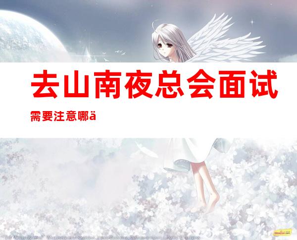 去山南夜总会面试需要注意哪些内容
