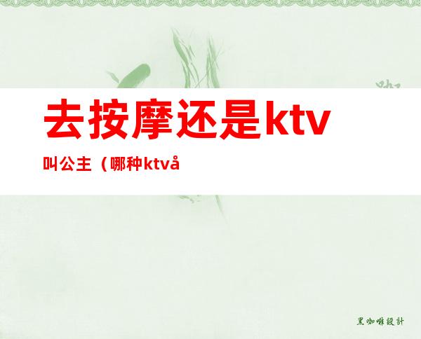 去按摩还是ktv叫公主(哪种ktv可以叫公主)