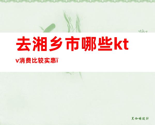 去湘乡市哪些ktv消费比较实惠()
