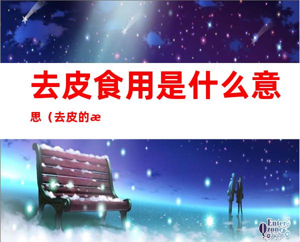 去皮食用是什么意思(去皮的意思是什么)