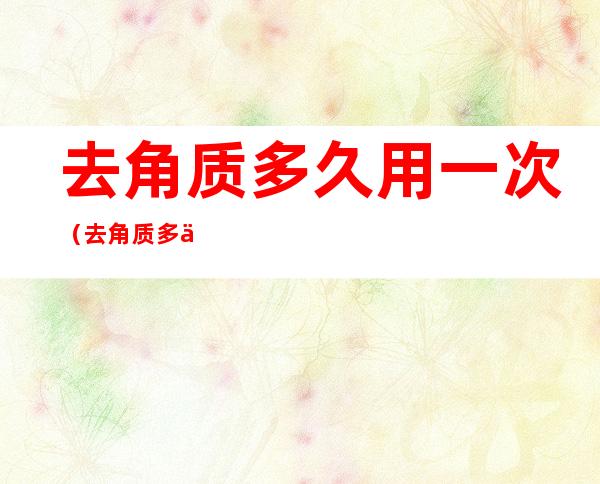 去角质多久用一次(去角质多久用一次?)