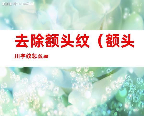 去除额头纹(额头川字纹怎么消除)