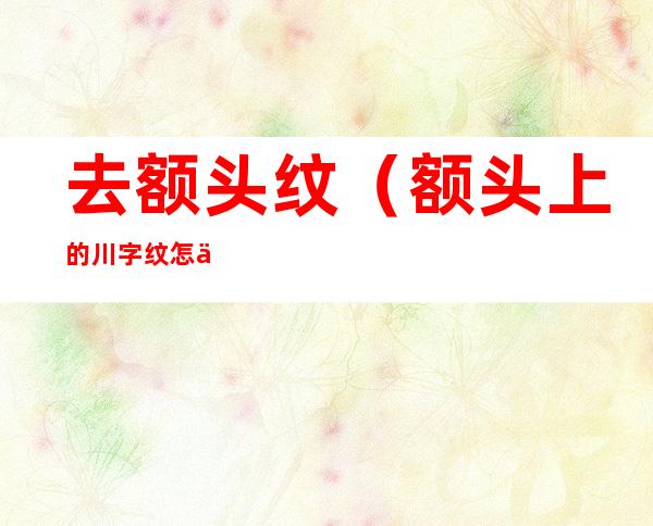 去额头纹（额头上的川字纹怎么样才能消除）