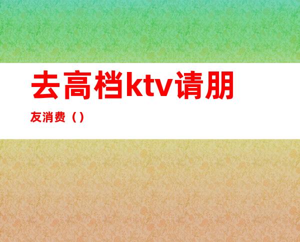 去高档ktv请朋友消费()