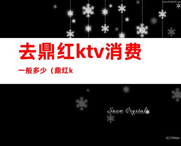 去鼎红ktv消费一般多少(鼎红ktv怎么样)