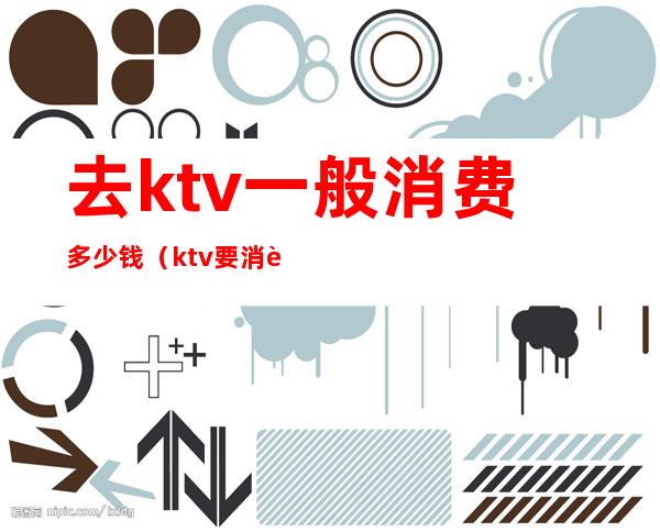 去ktv一般消费多少钱（ktv要消费多少钱）