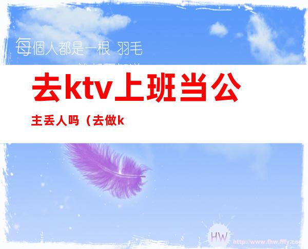 去ktv上班当公主丢人吗(去做ktv公主怎么样)