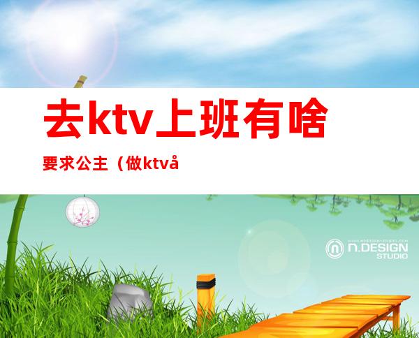 去ktv上班有啥要求公主(做ktv公主有要求吗)
