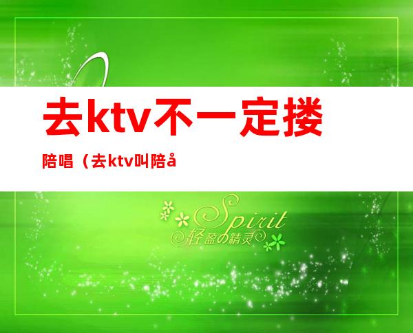 去ktv不一定搂陪唱（去ktv叫陪唱）