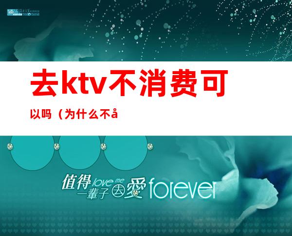 去ktv不消费可以吗（为什么不去ktv）