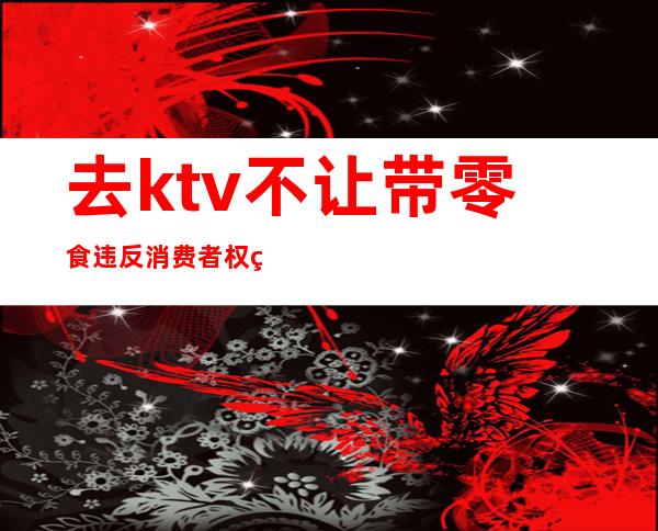 去ktv不让带零食违反消费者权益吗()