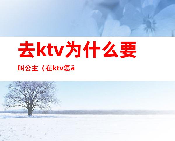 去ktv为什么要叫公主(在ktv怎么叫公主)