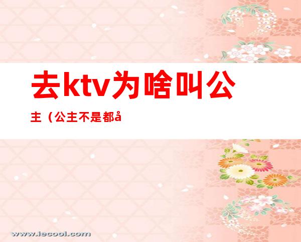 去ktv为啥叫公主(公主不是都在KTV吗)