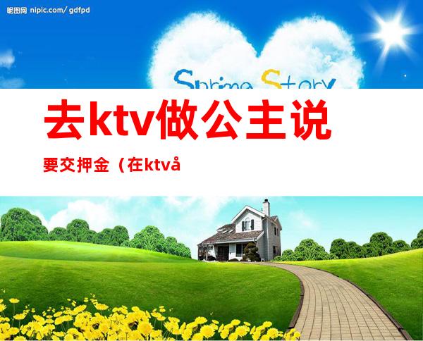 去ktv做公主说要交押金（在ktv当公主需要干嘛）