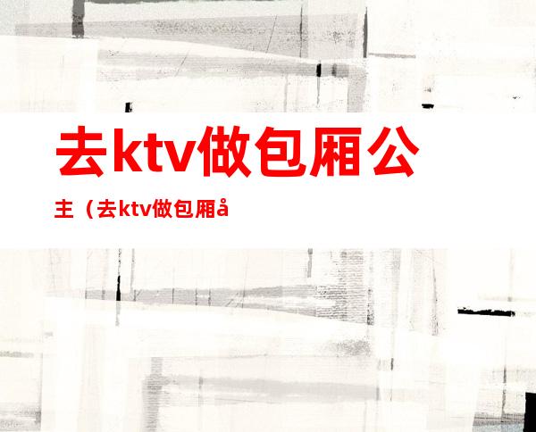去ktv做包厢公主(去ktv做包厢公主怎么样)