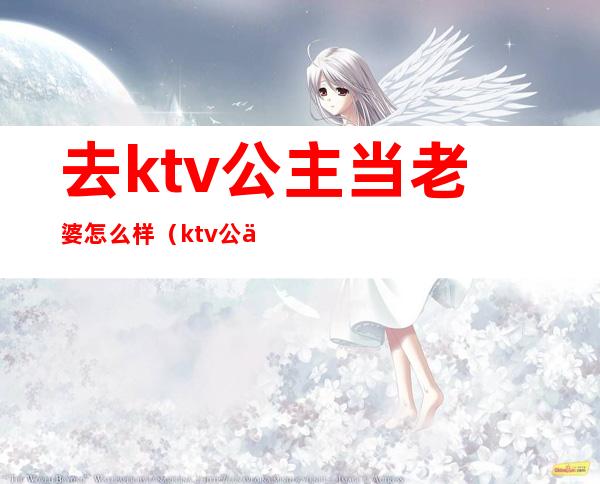 去ktv公主当老婆怎么样(ktv公主能娶不)