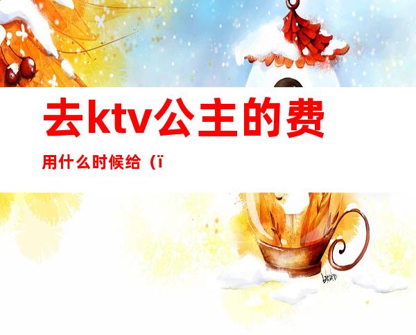 去ktv公主的费用什么时候给()