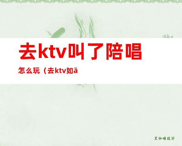 去ktv叫了陪唱怎么玩(去ktv如何找陪唱)