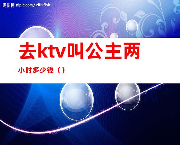去ktv叫公主两小时多少钱()