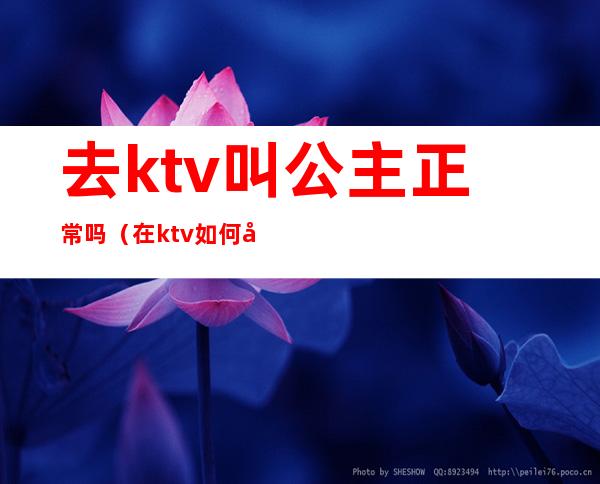 去ktv叫公主正常吗(在ktv如何叫公主)
