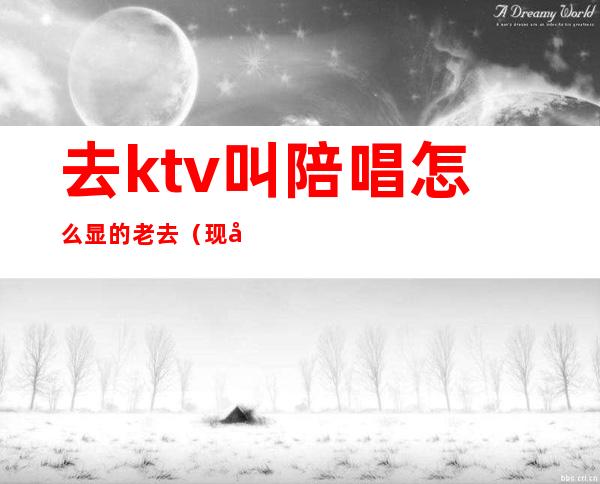去ktv叫陪唱怎么显的老去(现在KTV有陪唱歌的吗)