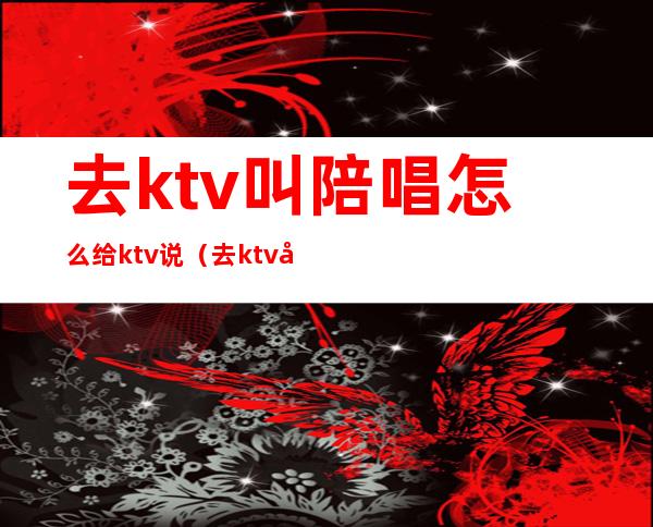 去ktv叫陪唱怎么给ktv说(去ktv叫陪唱都聊些什么话题)